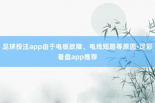 足球投注app由于电板故障、电线短路等原因-足彩看盘app推荐