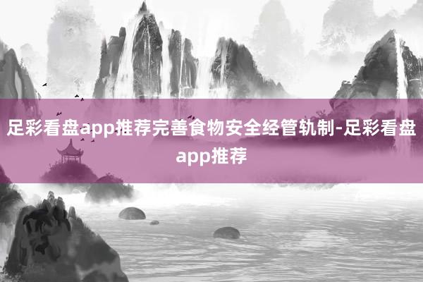 足彩看盘app推荐完善食物安全经管轨制-足彩看盘app推荐