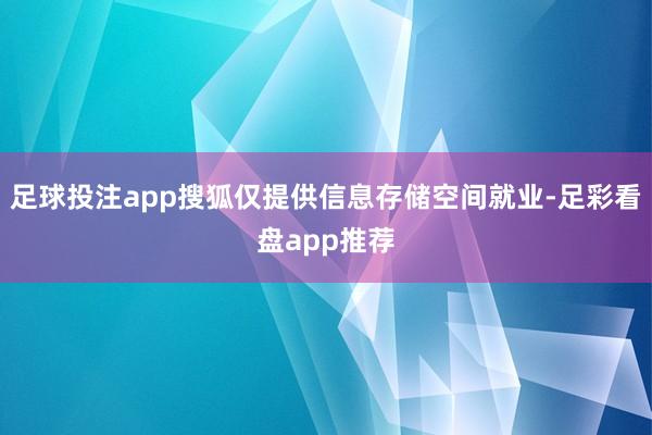 足球投注app搜狐仅提供信息存储空间就业-足彩看盘app推荐