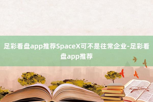 足彩看盘app推荐SpaceX可不是往常企业-足彩看盘app推荐