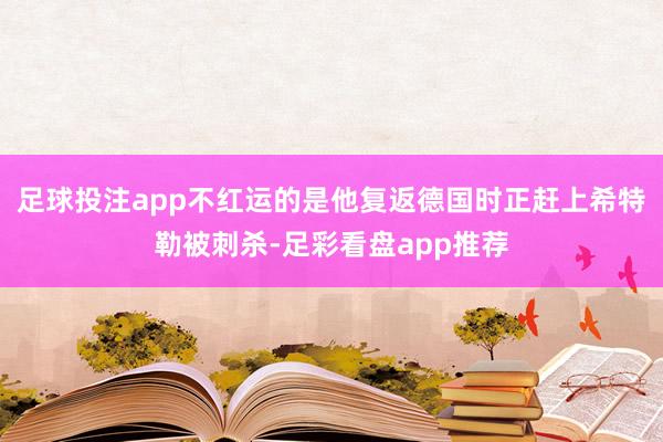 足球投注app不红运的是他复返德国时正赶上希特勒被刺杀-足彩看盘app推荐