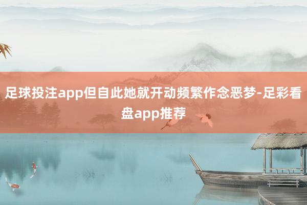 足球投注app但自此她就开动频繁作念恶梦-足彩看盘app推荐