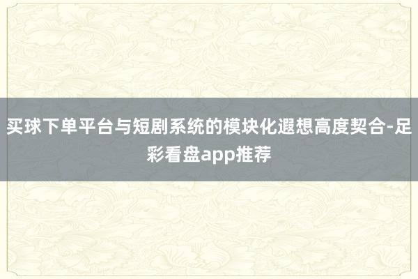 买球下单平台与短剧系统的模块化遐想高度契合-足彩看盘app推荐