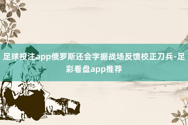 足球投注app俄罗斯还会字据战场反馈校正刀兵-足彩看盘app推荐