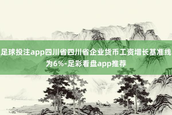 足球投注app四川省四川省企业货币工资增长基准线为6%-足彩看盘app推荐