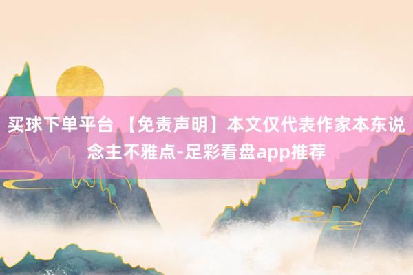 买球下单平台 【免责声明】本文仅代表作家本东说念主不雅点-足彩看盘app推荐