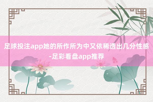 足球投注app她的所作所为中又依稀透出几分性感-足彩看盘app推荐
