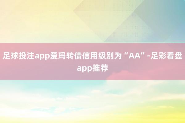足球投注app爱玛转债信用级别为“AA”-足彩看盘app推荐