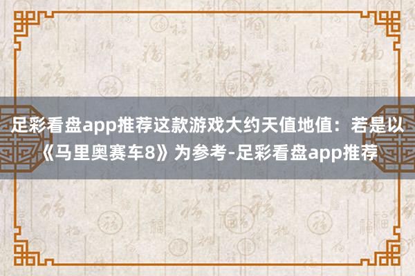 足彩看盘app推荐这款游戏大约天值地值：若是以《马里奥赛车8》为参考-足彩看盘app推荐