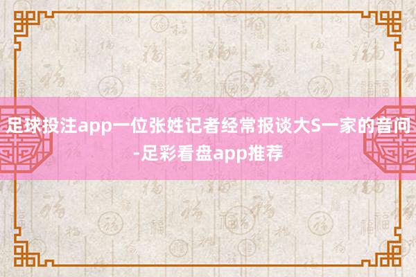 足球投注app一位张姓记者经常报谈大S一家的音问-足彩看盘app推荐