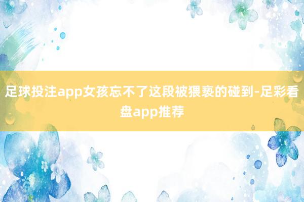 足球投注app女孩忘不了这段被猥亵的碰到-足彩看盘app推荐