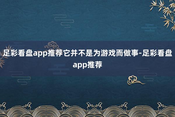 足彩看盘app推荐它并不是为游戏而做事-足彩看盘app推荐