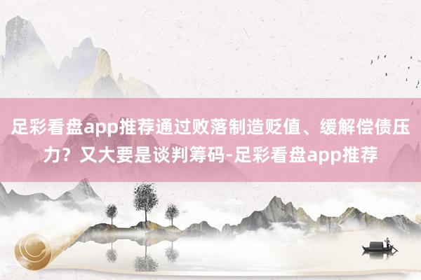 足彩看盘app推荐通过败落制造贬值、缓解偿债压力？又大要是谈判筹码-足彩看盘app推荐