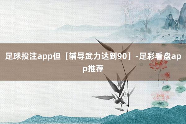 足球投注app但【辅导武力达到90】-足彩看盘app推荐