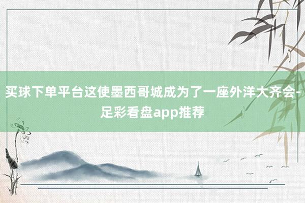 买球下单平台这使墨西哥城成为了一座外洋大齐会-足彩看盘app推荐