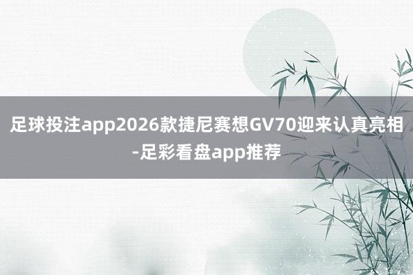 足球投注app2026款捷尼赛想GV70迎来认真亮相-足彩看盘app推荐