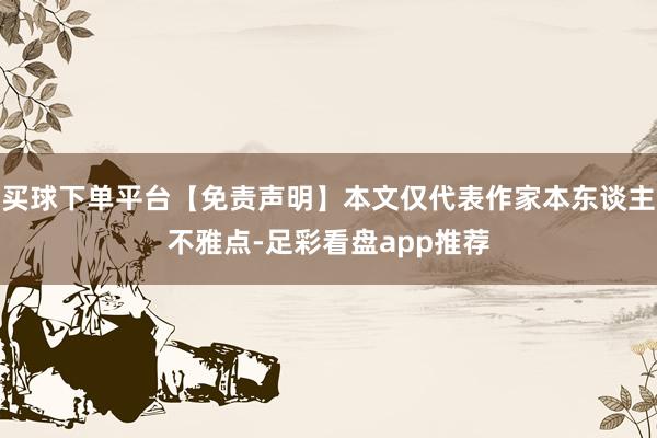 买球下单平台【免责声明】本文仅代表作家本东谈主不雅点-足彩看盘app推荐