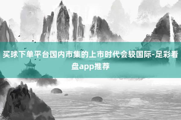 买球下单平台国内市集的上市时代会较国际-足彩看盘app推荐