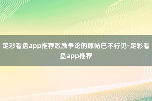 足彩看盘app推荐激励争论的原帖已不行见-足彩看盘app推荐