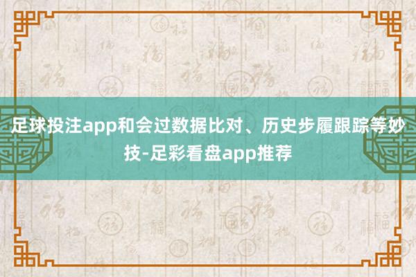 足球投注app和会过数据比对、历史步履跟踪等妙技-足彩看盘app推荐