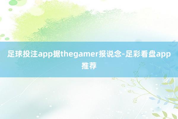 足球投注app据thegamer报说念-足彩看盘app推荐