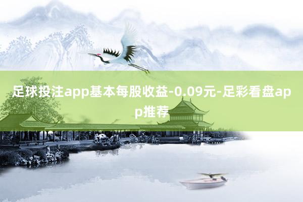 足球投注app基本每股收益-0.09元-足彩看盘app推荐