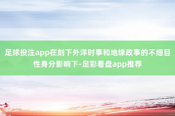 足球投注app在刻下外洋时事和地缘政事的不细目性身分影响下-足彩看盘app推荐