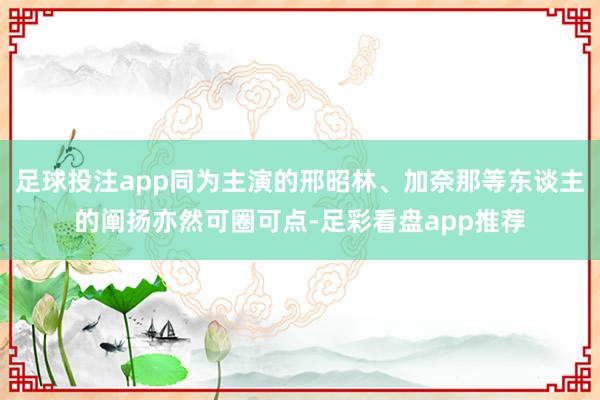 足球投注app同为主演的邢昭林、加奈那等东谈主的阐扬亦然可圈可点-足彩看盘app推荐