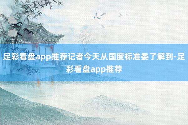 足彩看盘app推荐记者今天从国度标准委了解到-足彩看盘app推荐