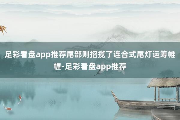 足彩看盘app推荐尾部则招揽了连合式尾灯运筹帷幄-足彩看盘app推荐