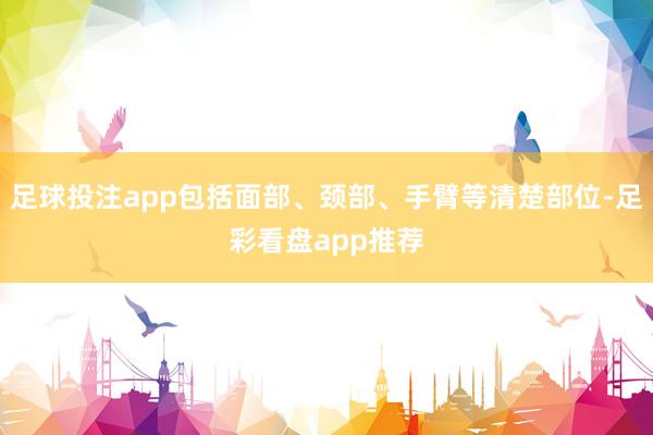 足球投注app包括面部、颈部、手臂等清楚部位-足彩看盘app推荐