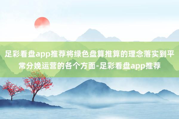 足彩看盘app推荐将绿色盘算推算的理念落实到平常分娩运营的各个方面-足彩看盘app推荐