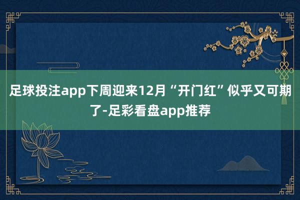 足球投注app下周迎来12月“开门红”似乎又可期了-足彩看盘app推荐