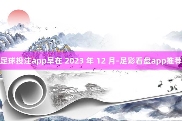 足球投注app早在 2023 年 12 月-足彩看盘app推荐