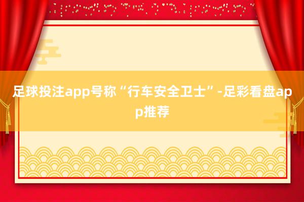 足球投注app号称“行车安全卫士”-足彩看盘app推荐