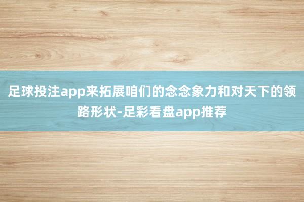 足球投注app来拓展咱们的念念象力和对天下的领路形状-足彩看盘app推荐