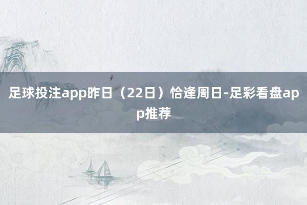 足球投注app昨日（22日）恰逢周日-足彩看盘app推荐