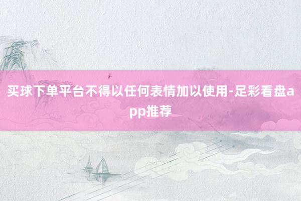 买球下单平台不得以任何表情加以使用-足彩看盘app推荐
