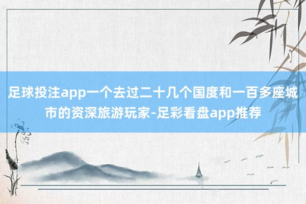 足球投注app一个去过二十几个国度和一百多座城市的资深旅游玩家-足彩看盘app推荐