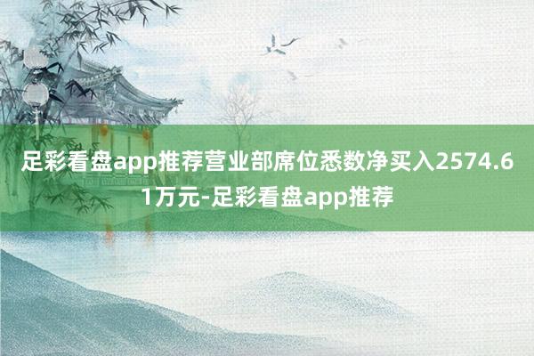 足彩看盘app推荐营业部席位悉数净买入2574.61万元-足彩看盘app推荐