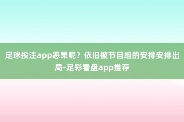 足球投注app恶果呢？依旧被节目组的安排安排出局-足彩看盘app推荐