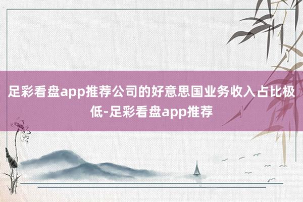 足彩看盘app推荐公司的好意思国业务收入占比极低-足彩看盘app推荐
