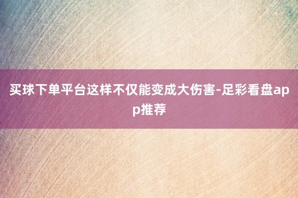 买球下单平台这样不仅能变成大伤害-足彩看盘app推荐