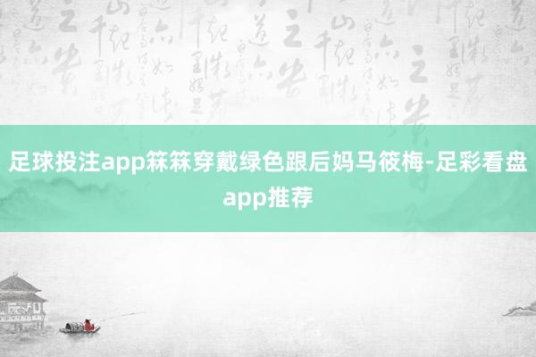 足球投注app箖箖穿戴绿色跟后妈马筱梅-足彩看盘app推荐