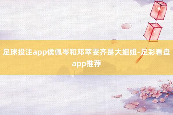 足球投注app侯佩岑和邓萃雯齐是大姐姐-足彩看盘app推荐