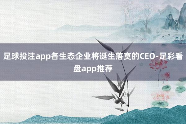 足球投注app各生态企业将诞生落寞的CEO-足彩看盘app推荐