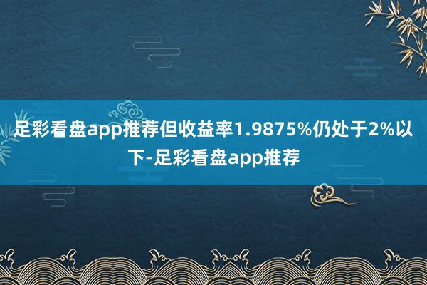 足彩看盘app推荐但收益率1.9875%仍处于2%以下-足彩看盘app推荐