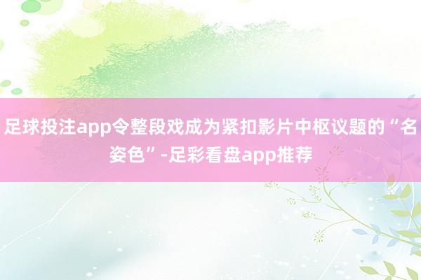 足球投注app令整段戏成为紧扣影片中枢议题的“名姿色”-足彩看盘app推荐