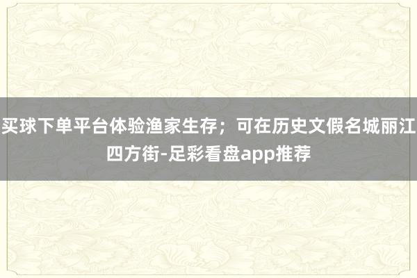 买球下单平台体验渔家生存；可在历史文假名城丽江四方街-足彩看盘app推荐