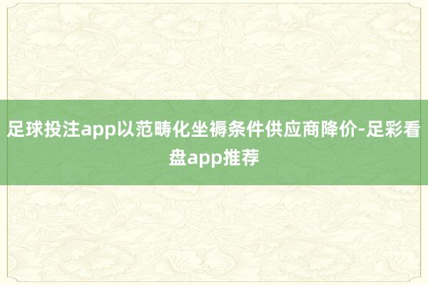 足球投注app以范畴化坐褥条件供应商降价-足彩看盘app推荐